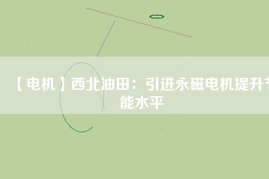 【電機】西北油田：引進永磁電機提升節(jié)能水平 - TECO東元電機 | 變頻器·伺服電機·減速機·電機解決方案