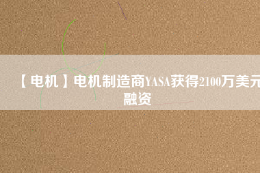 【電機(jī)】電機(jī)制造商YASA獲得2100萬美元融資 - TECO東元電機(jī) | 變頻器·伺服電機(jī)·減速機(jī)·電機(jī)解決方案