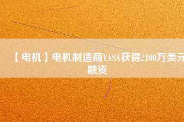 【電機(jī)】電機(jī)制造商YASA獲得2100萬美元融資 - TECO東元電機(jī) | 變頻器·伺服電機(jī)·減速機(jī)·電機(jī)解決方案
