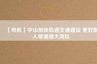 【電機】中山加快軌道交通建設 更好融入粵港澳大灣區(qū) - TECO東元電機 | 變頻器·伺服電機·減速機·電機解決方案