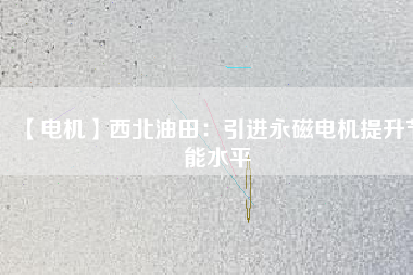 【電機】西北油田：引進永磁電機提升節(jié)能水平 - TECO東元電機 | 變頻器·伺服電機·減速機·電機解決方案