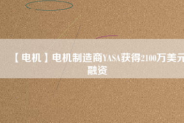 【電機(jī)】電機(jī)制造商YASA獲得2100萬美元融資 - TECO東元電機(jī) | 變頻器·伺服電機(jī)·減速機(jī)·電機(jī)解決方案
