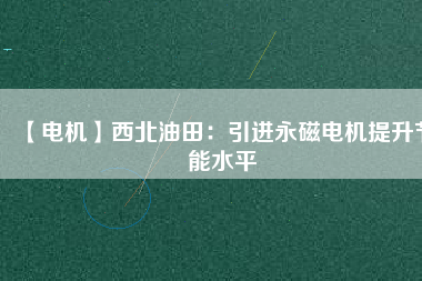 【電機】西北油田：引進永磁電機提升節(jié)能水平 - TECO東元電機 | 變頻器·伺服電機·減速機·電機解決方案