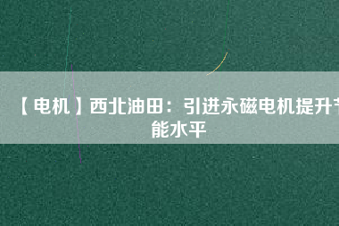【電機】西北油田：引進永磁電機提升節(jié)能水平 - TECO東元電機 | 變頻器·伺服電機·減速機·電機解決方案