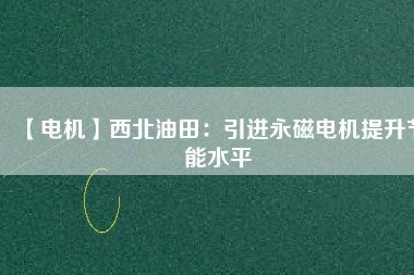 【電機】西北油田：引進永磁電機提升節(jié)能水平 - TECO東元電機 | 變頻器·伺服電機·減速機·電機解決方案