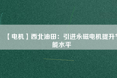 【電機】西北油田：引進永磁電機提升節(jié)能水平 - TECO東元電機 | 變頻器·伺服電機·減速機·電機解決方案