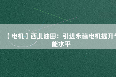 【電機】西北油田：引進永磁電機提升節(jié)能水平 - TECO東元電機 | 變頻器·伺服電機·減速機·電機解決方案