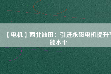 【電機】西北油田：引進永磁電機提升節(jié)能水平 - TECO東元電機 | 變頻器·伺服電機·減速機·電機解決方案