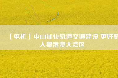 【電機】中山加快軌道交通建設 更好融入粵港澳大灣區(qū) - TECO東元電機 | 變頻器·伺服電機·減速機·電機解決方案