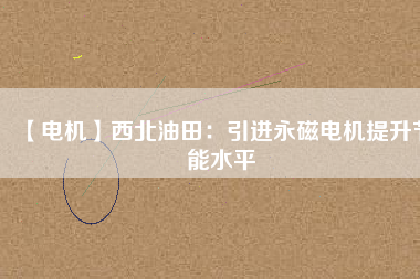 【電機】西北油田：引進永磁電機提升節(jié)能水平 - TECO東元電機 | 變頻器·伺服電機·減速機·電機解決方案