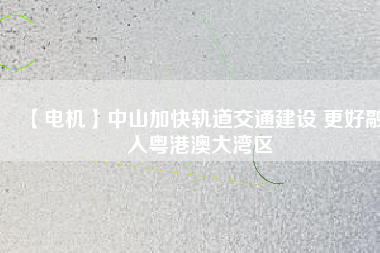 【電機】中山加快軌道交通建設 更好融入粵港澳大灣區(qū) - TECO東元電機 | 變頻器·伺服電機·減速機·電機解決方案