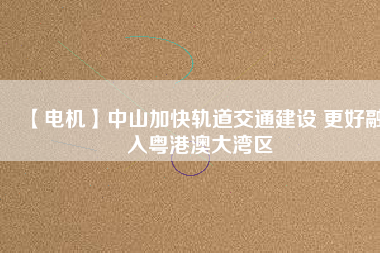 【電機】中山加快軌道交通建設 更好融入粵港澳大灣區(qū) - TECO東元電機 | 變頻器·伺服電機·減速機·電機解決方案