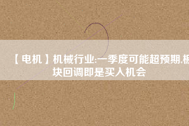 【電機(jī)】機(jī)械行業(yè):一季度可能超預(yù)期,板塊回調(diào)即是買入機(jī)會(huì) - TECO東元電機(jī) | 變頻器·伺服電機(jī)·減速機(jī)·電機(jī)解決方案