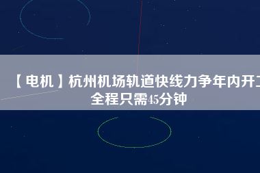 【電機】杭州機場軌道快線力爭年內開工 全程只需45分鐘 - TECO東元電機 | 變頻器·伺服電機·減速機·電機解決方案