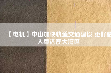 【電機】中山加快軌道交通建設 更好融入粵港澳大灣區(qū) - TECO東元電機 | 變頻器·伺服電機·減速機·電機解決方案