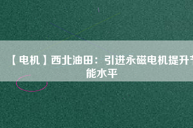 【電機】西北油田：引進永磁電機提升節(jié)能水平 - TECO東元電機 | 變頻器·伺服電機·減速機·電機解決方案