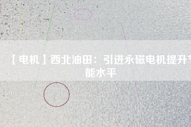 【電機】西北油田：引進永磁電機提升節(jié)能水平 - TECO東元電機 | 變頻器·伺服電機·減速機·電機解決方案