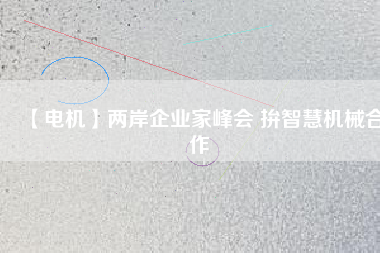 【電機(jī)】兩岸企業(yè)家峰會 拚智慧機(jī)械合作 - TECO東元電機(jī) | 變頻器·伺服電機(jī)·減速機(jī)·電機(jī)解決方案