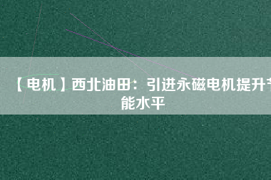 【電機】西北油田：引進永磁電機提升節(jié)能水平 - TECO東元電機 | 變頻器·伺服電機·減速機·電機解決方案