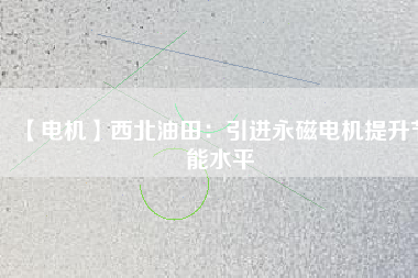 【電機】西北油田：引進永磁電機提升節(jié)能水平 - TECO東元電機 | 變頻器·伺服電機·減速機·電機解決方案