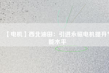 【電機】西北油田：引進永磁電機提升節(jié)能水平 - TECO東元電機 | 變頻器·伺服電機·減速機·電機解決方案