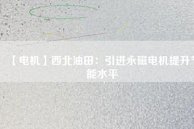 【電機】西北油田：引進永磁電機提升節(jié)能水平 - TECO東元電機 | 變頻器·伺服電機·減速機·電機解決方案
