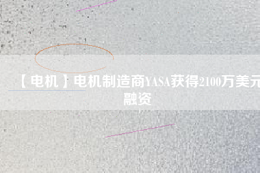 【電機(jī)】電機(jī)制造商YASA獲得2100萬美元融資 - TECO東元電機(jī) | 變頻器·伺服電機(jī)·減速機(jī)·電機(jī)解決方案