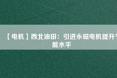 【電機】西北油田：引進永磁電機提升節(jié)能水平 - TECO東元電機 | 變頻器·伺服電機·減速機·電機解決方案