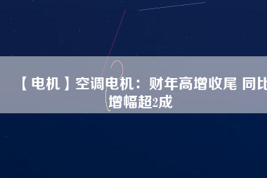 【電機】空調(diào)電機：財年高增收尾 同比增幅超2成 - TECO東元電機 | 變頻器·伺服電機·減速機·電機解決方案