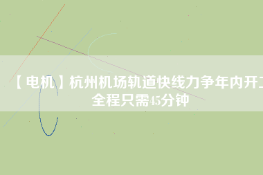 【電機】杭州機場軌道快線力爭年內開工 全程只需45分鐘 - TECO東元電機 | 變頻器·伺服電機·減速機·電機解決方案