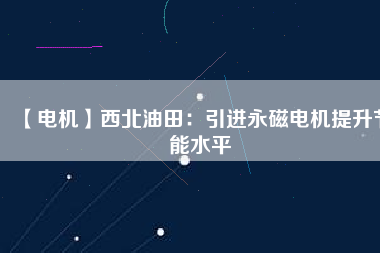 【電機】西北油田：引進永磁電機提升節(jié)能水平 - TECO東元電機 | 變頻器·伺服電機·減速機·電機解決方案