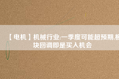 【電機(jī)】機(jī)械行業(yè):一季度可能超預(yù)期,板塊回調(diào)即是買入機(jī)會(huì) - TECO東元電機(jī) | 變頻器·伺服電機(jī)·減速機(jī)·電機(jī)解決方案