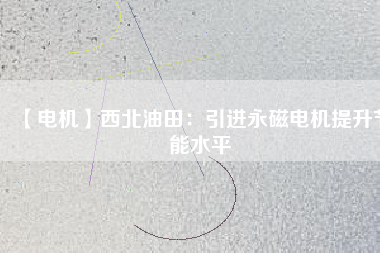 【電機】西北油田：引進永磁電機提升節(jié)能水平 - TECO東元電機 | 變頻器·伺服電機·減速機·電機解決方案