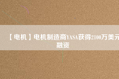 【電機(jī)】電機(jī)制造商YASA獲得2100萬美元融資 - TECO東元電機(jī) | 變頻器·伺服電機(jī)·減速機(jī)·電機(jī)解決方案