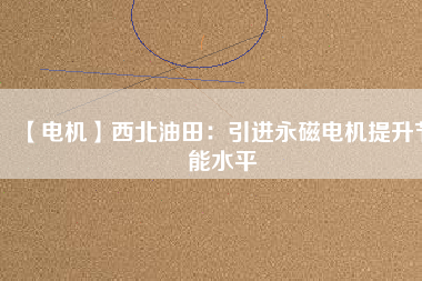 【電機】西北油田：引進永磁電機提升節(jié)能水平 - TECO東元電機 | 變頻器·伺服電機·減速機·電機解決方案