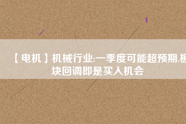 【電機(jī)】機(jī)械行業(yè):一季度可能超預(yù)期,板塊回調(diào)即是買入機(jī)會(huì) - TECO東元電機(jī) | 變頻器·伺服電機(jī)·減速機(jī)·電機(jī)解決方案