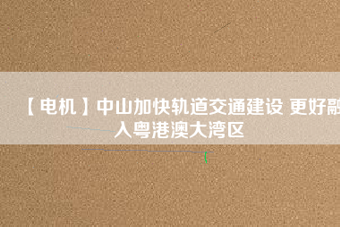 【電機】中山加快軌道交通建設 更好融入粵港澳大灣區(qū) - TECO東元電機 | 變頻器·伺服電機·減速機·電機解決方案
