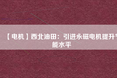 【電機】西北油田：引進永磁電機提升節(jié)能水平 - TECO東元電機 | 變頻器·伺服電機·減速機·電機解決方案