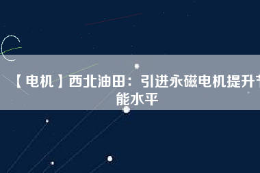 【電機】西北油田：引進永磁電機提升節(jié)能水平 - TECO東元電機 | 變頻器·伺服電機·減速機·電機解決方案