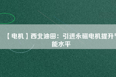 【電機】西北油田：引進永磁電機提升節(jié)能水平 - TECO東元電機 | 變頻器·伺服電機·減速機·電機解決方案