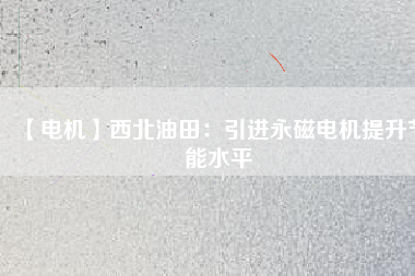 【電機】西北油田：引進永磁電機提升節(jié)能水平 - TECO東元電機 | 變頻器·伺服電機·減速機·電機解決方案