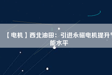 【電機】西北油田：引進永磁電機提升節(jié)能水平 - TECO東元電機 | 變頻器·伺服電機·減速機·電機解決方案