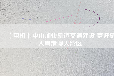 【電機】中山加快軌道交通建設 更好融入粵港澳大灣區(qū) - TECO東元電機 | 變頻器·伺服電機·減速機·電機解決方案