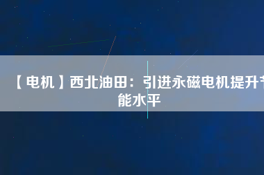 【電機】西北油田：引進永磁電機提升節(jié)能水平 - TECO東元電機 | 變頻器·伺服電機·減速機·電機解決方案