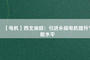 【電機】西北油田：引進永磁電機提升節(jié)能水平 - TECO東元電機 | 變頻器·伺服電機·減速機·電機解決方案