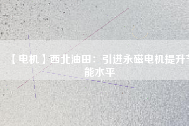 【電機】西北油田：引進永磁電機提升節(jié)能水平 - TECO東元電機 | 變頻器·伺服電機·減速機·電機解決方案