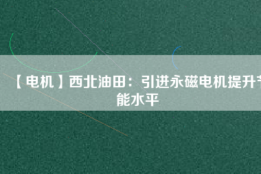 【電機】西北油田：引進永磁電機提升節(jié)能水平 - TECO東元電機 | 變頻器·伺服電機·減速機·電機解決方案