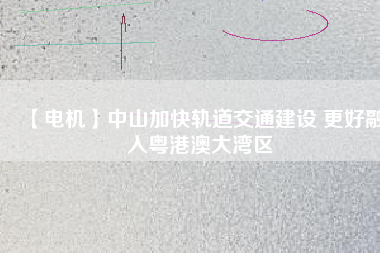 【電機】中山加快軌道交通建設 更好融入粵港澳大灣區(qū) - TECO東元電機 | 變頻器·伺服電機·減速機·電機解決方案