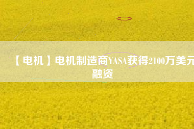 【電機(jī)】電機(jī)制造商YASA獲得2100萬美元融資 - TECO東元電機(jī) | 變頻器·伺服電機(jī)·減速機(jī)·電機(jī)解決方案