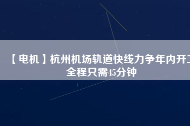 【電機】杭州機場軌道快線力爭年內開工 全程只需45分鐘 - TECO東元電機 | 變頻器·伺服電機·減速機·電機解決方案